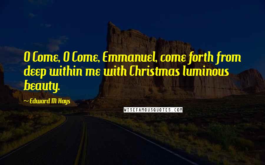 Edward M Hays Quotes: O Come, O Come, Emmanuel, come forth from deep within me with Christmas luminous beauty.