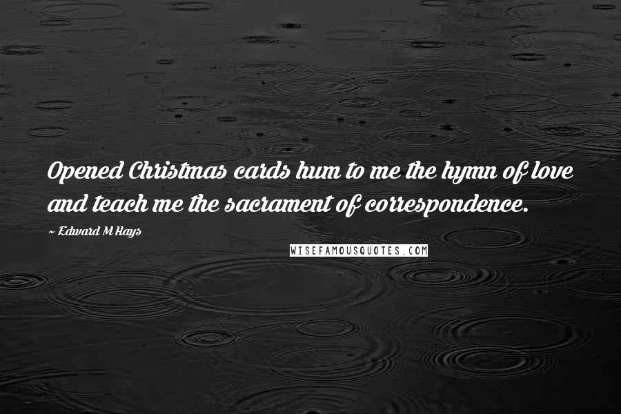 Edward M Hays Quotes: Opened Christmas cards hum to me the hymn of love and teach me the sacrament of correspondence.