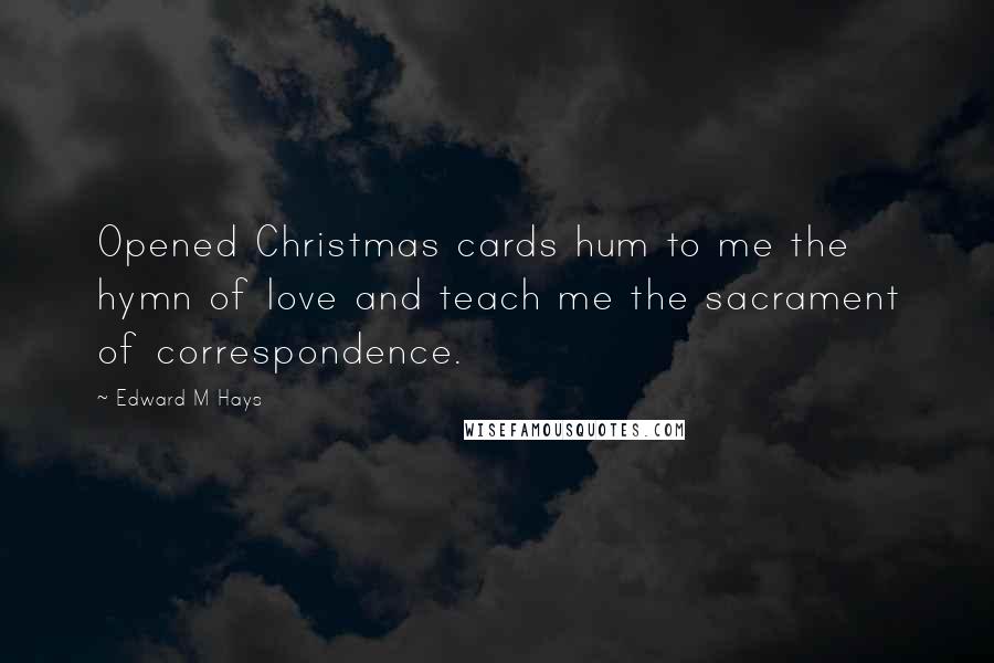 Edward M Hays Quotes: Opened Christmas cards hum to me the hymn of love and teach me the sacrament of correspondence.