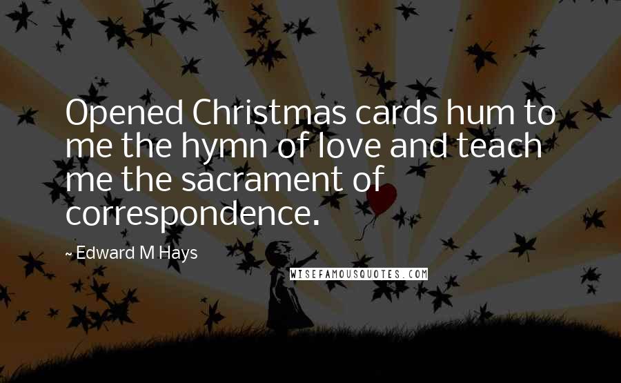 Edward M Hays Quotes: Opened Christmas cards hum to me the hymn of love and teach me the sacrament of correspondence.