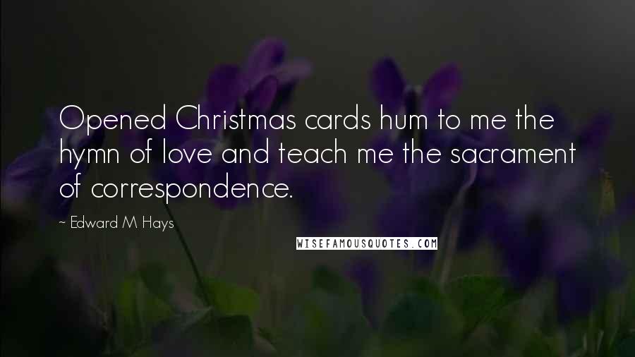 Edward M Hays Quotes: Opened Christmas cards hum to me the hymn of love and teach me the sacrament of correspondence.