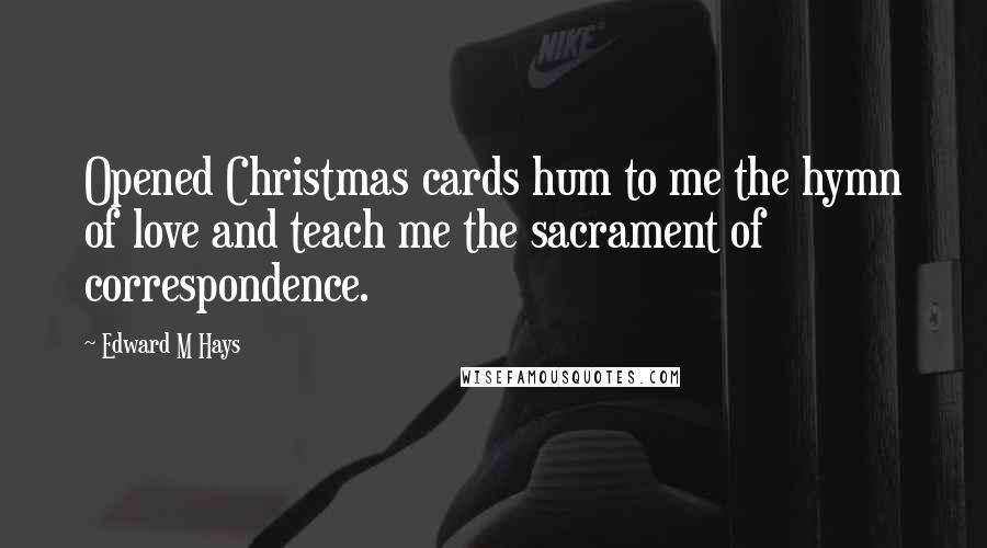Edward M Hays Quotes: Opened Christmas cards hum to me the hymn of love and teach me the sacrament of correspondence.