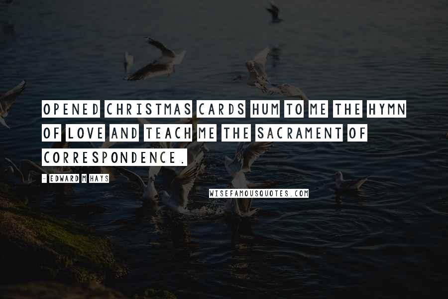Edward M Hays Quotes: Opened Christmas cards hum to me the hymn of love and teach me the sacrament of correspondence.