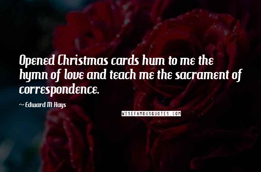 Edward M Hays Quotes: Opened Christmas cards hum to me the hymn of love and teach me the sacrament of correspondence.