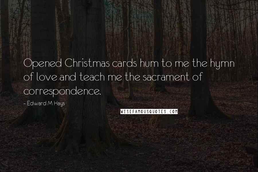 Edward M Hays Quotes: Opened Christmas cards hum to me the hymn of love and teach me the sacrament of correspondence.