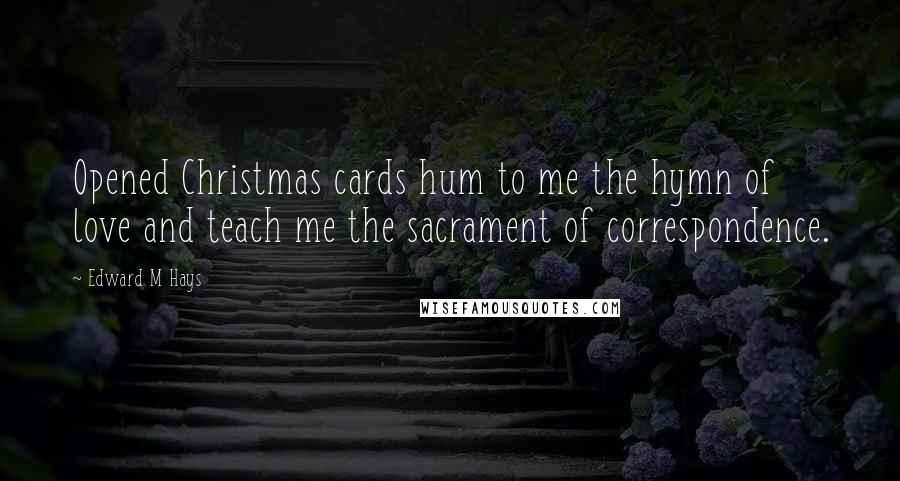Edward M Hays Quotes: Opened Christmas cards hum to me the hymn of love and teach me the sacrament of correspondence.