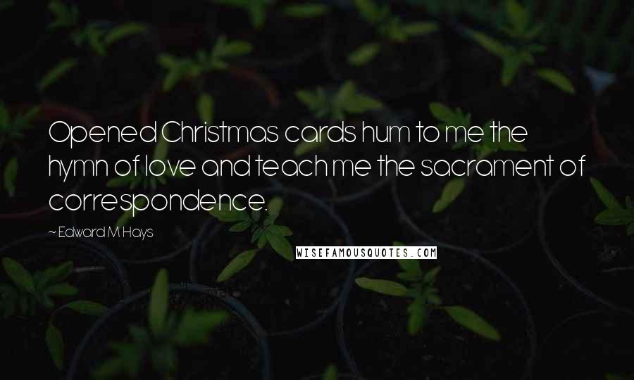 Edward M Hays Quotes: Opened Christmas cards hum to me the hymn of love and teach me the sacrament of correspondence.