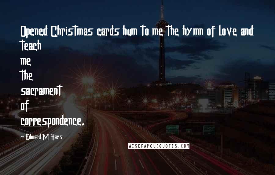 Edward M Hays Quotes: Opened Christmas cards hum to me the hymn of love and teach me the sacrament of correspondence.