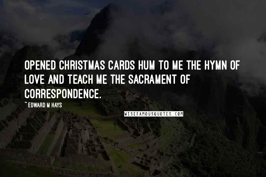 Edward M Hays Quotes: Opened Christmas cards hum to me the hymn of love and teach me the sacrament of correspondence.