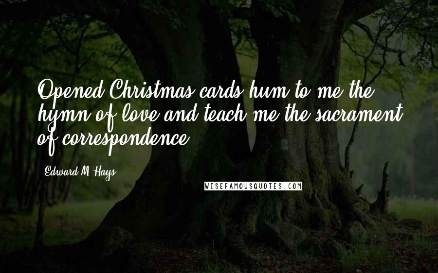 Edward M Hays Quotes: Opened Christmas cards hum to me the hymn of love and teach me the sacrament of correspondence.