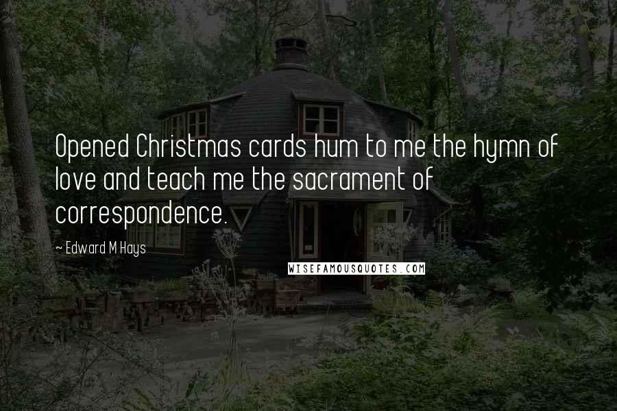 Edward M Hays Quotes: Opened Christmas cards hum to me the hymn of love and teach me the sacrament of correspondence.