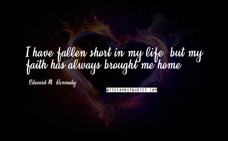 Edward M. Kennedy Quotes: I have fallen short in my life, but my faith has always brought me home.