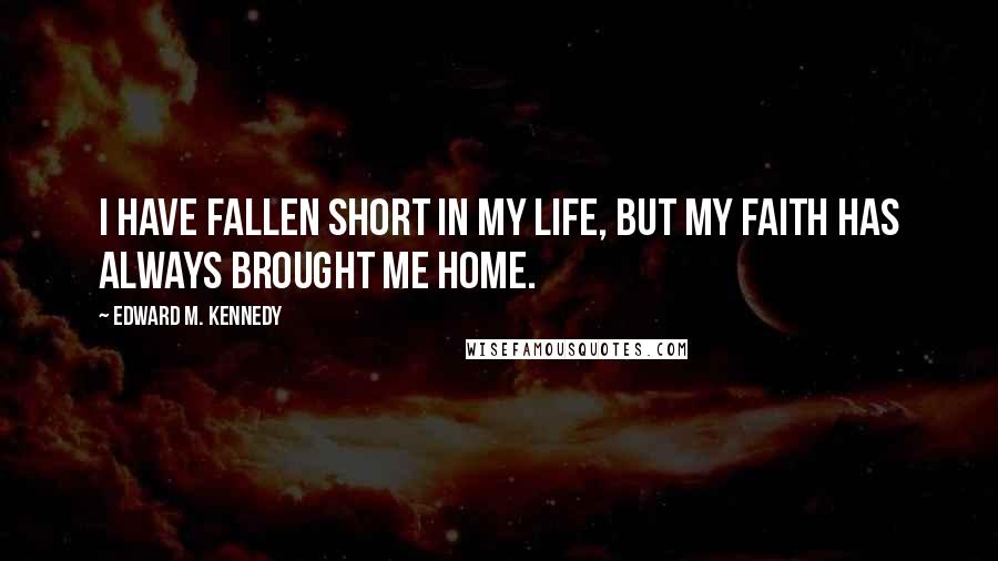 Edward M. Kennedy Quotes: I have fallen short in my life, but my faith has always brought me home.