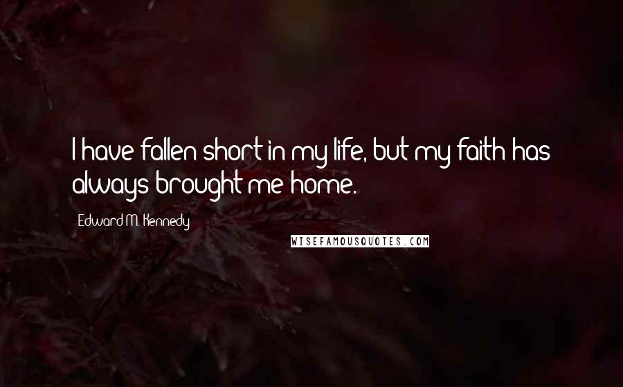 Edward M. Kennedy Quotes: I have fallen short in my life, but my faith has always brought me home.