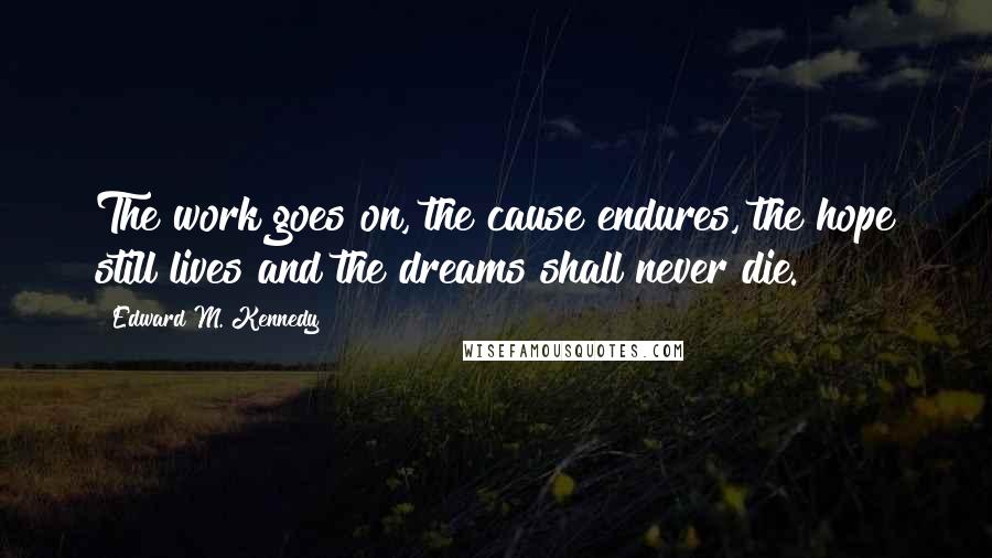 Edward M. Kennedy Quotes: The work goes on, the cause endures, the hope still lives and the dreams shall never die.