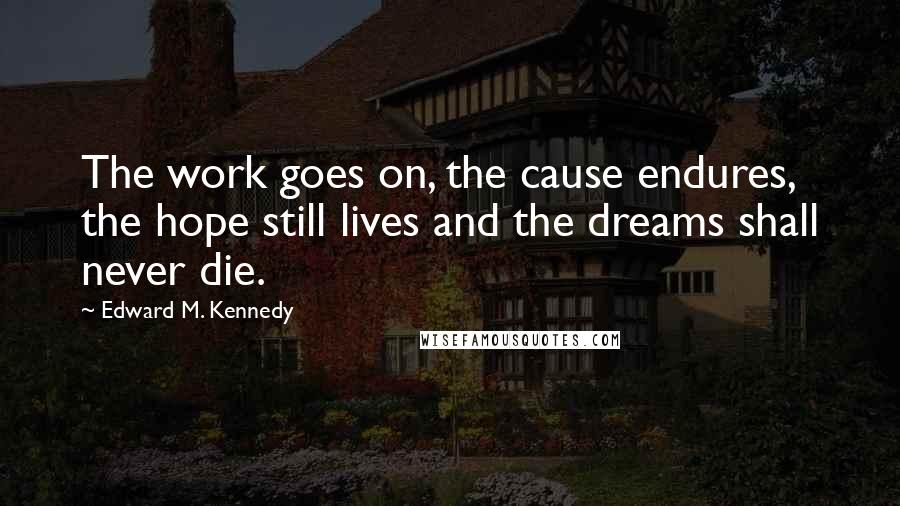 Edward M. Kennedy Quotes: The work goes on, the cause endures, the hope still lives and the dreams shall never die.