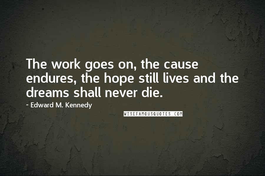 Edward M. Kennedy Quotes: The work goes on, the cause endures, the hope still lives and the dreams shall never die.