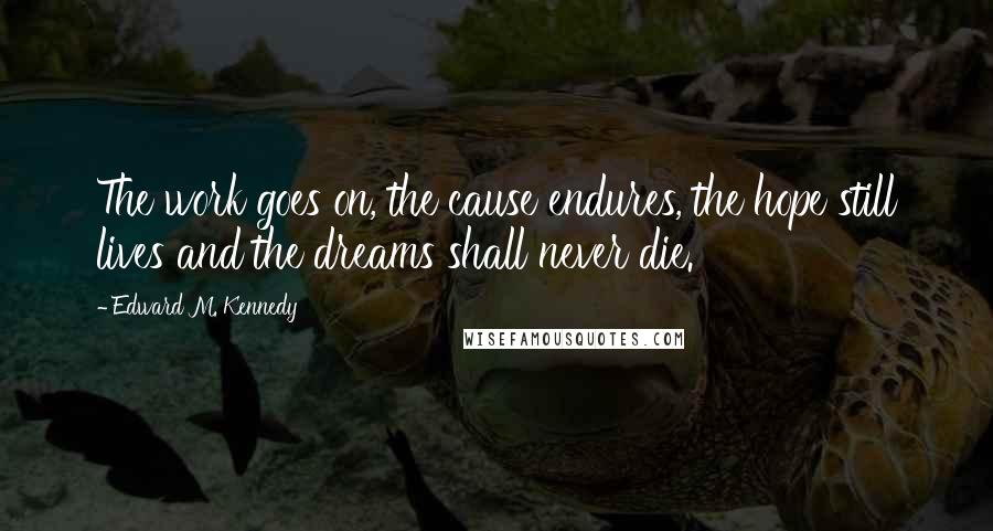 Edward M. Kennedy Quotes: The work goes on, the cause endures, the hope still lives and the dreams shall never die.