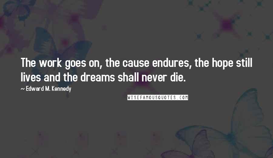 Edward M. Kennedy Quotes: The work goes on, the cause endures, the hope still lives and the dreams shall never die.