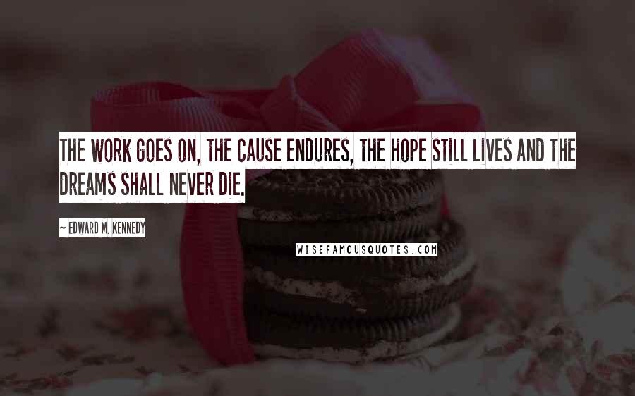 Edward M. Kennedy Quotes: The work goes on, the cause endures, the hope still lives and the dreams shall never die.