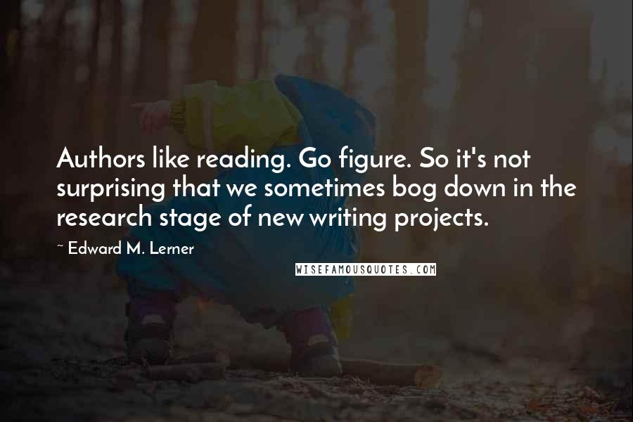 Edward M. Lerner Quotes: Authors like reading. Go figure. So it's not surprising that we sometimes bog down in the research stage of new writing projects.