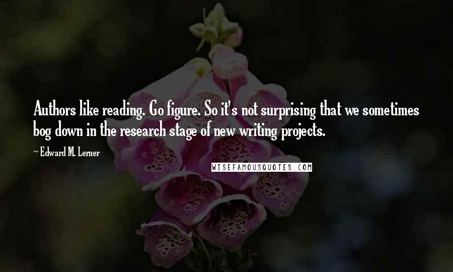 Edward M. Lerner Quotes: Authors like reading. Go figure. So it's not surprising that we sometimes bog down in the research stage of new writing projects.