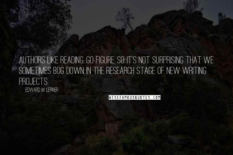 Edward M. Lerner Quotes: Authors like reading. Go figure. So it's not surprising that we sometimes bog down in the research stage of new writing projects.