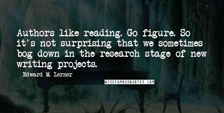 Edward M. Lerner Quotes: Authors like reading. Go figure. So it's not surprising that we sometimes bog down in the research stage of new writing projects.