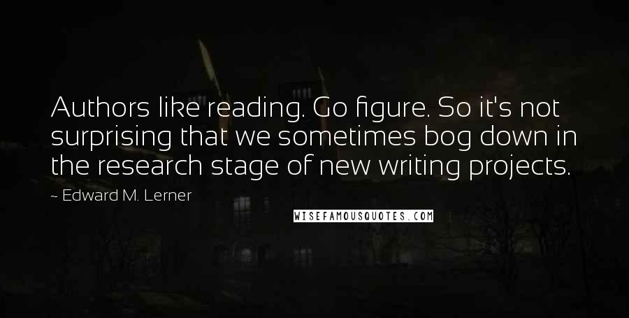 Edward M. Lerner Quotes: Authors like reading. Go figure. So it's not surprising that we sometimes bog down in the research stage of new writing projects.