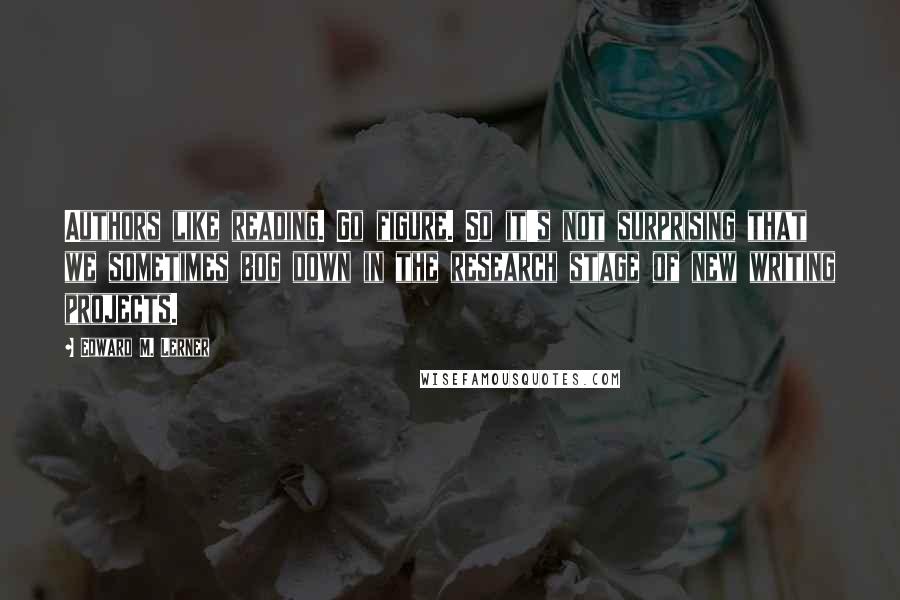 Edward M. Lerner Quotes: Authors like reading. Go figure. So it's not surprising that we sometimes bog down in the research stage of new writing projects.