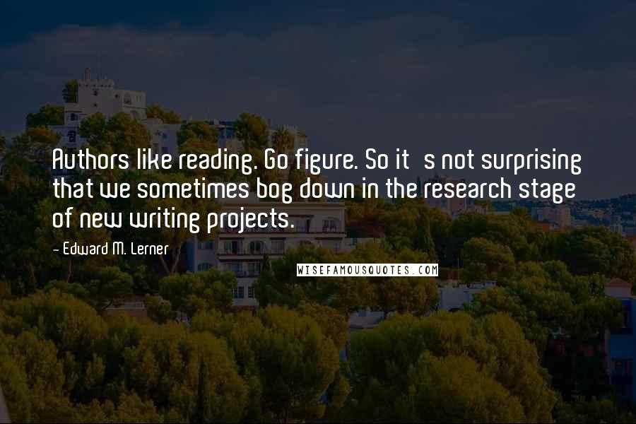 Edward M. Lerner Quotes: Authors like reading. Go figure. So it's not surprising that we sometimes bog down in the research stage of new writing projects.