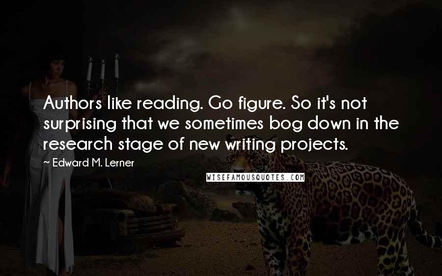 Edward M. Lerner Quotes: Authors like reading. Go figure. So it's not surprising that we sometimes bog down in the research stage of new writing projects.