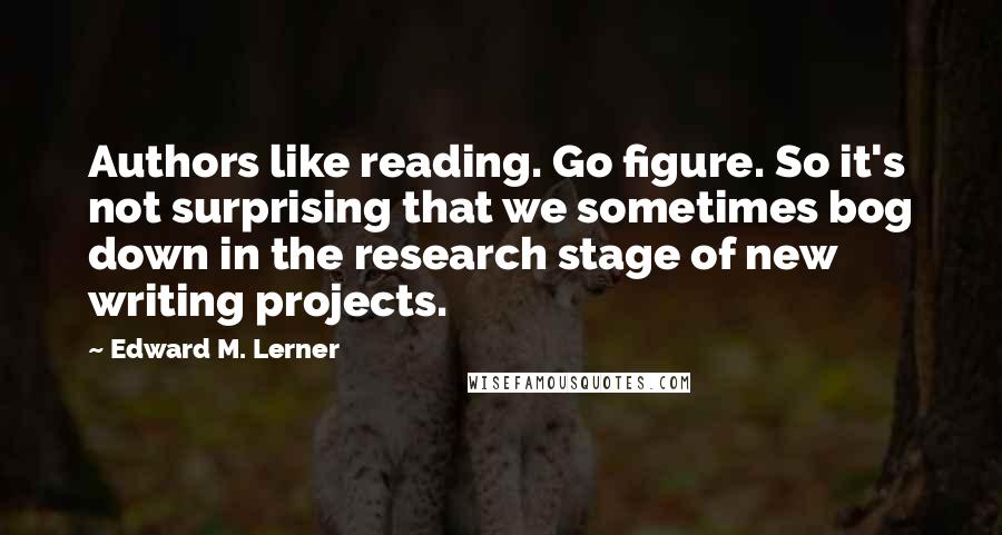 Edward M. Lerner Quotes: Authors like reading. Go figure. So it's not surprising that we sometimes bog down in the research stage of new writing projects.