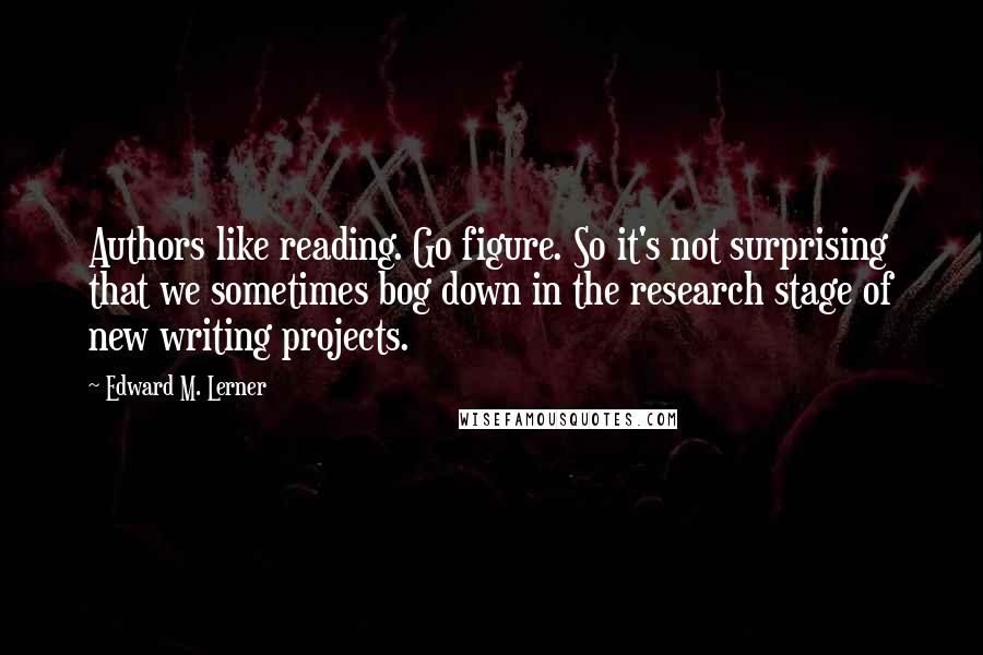 Edward M. Lerner Quotes: Authors like reading. Go figure. So it's not surprising that we sometimes bog down in the research stage of new writing projects.