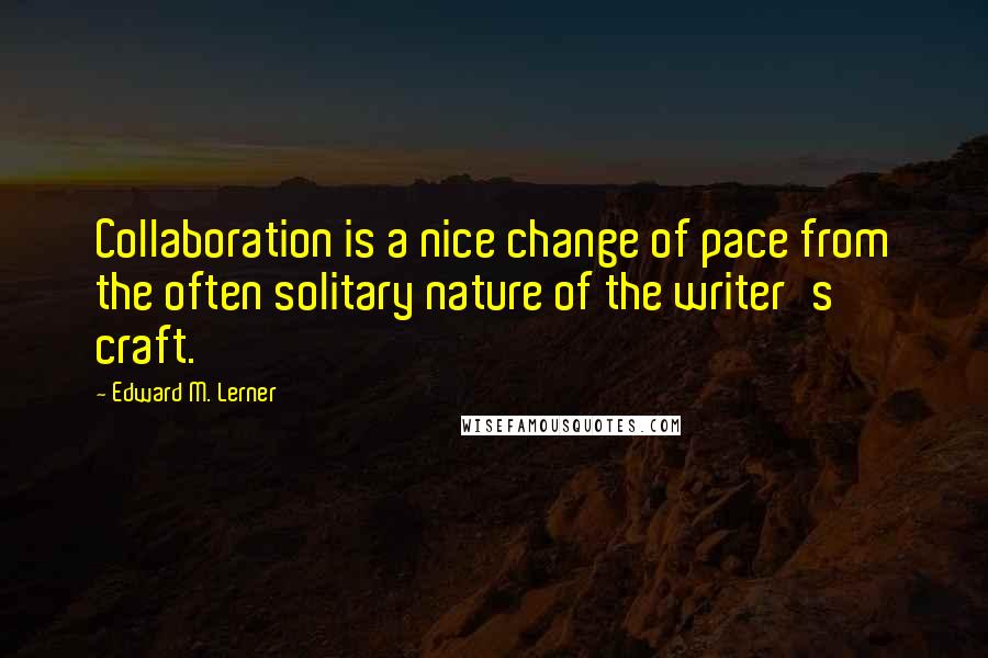 Edward M. Lerner Quotes: Collaboration is a nice change of pace from the often solitary nature of the writer's craft.