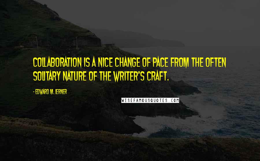 Edward M. Lerner Quotes: Collaboration is a nice change of pace from the often solitary nature of the writer's craft.