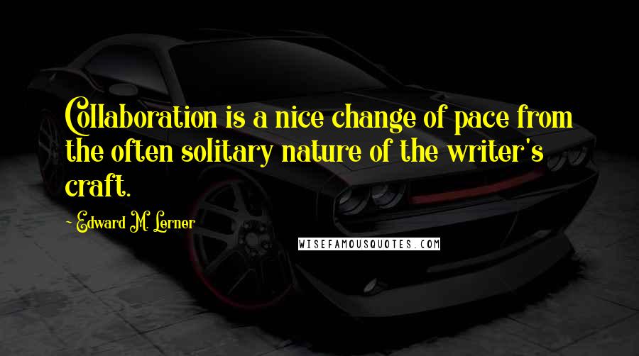 Edward M. Lerner Quotes: Collaboration is a nice change of pace from the often solitary nature of the writer's craft.