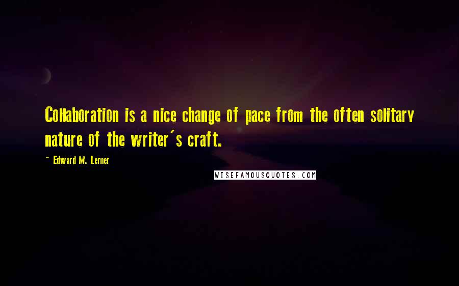 Edward M. Lerner Quotes: Collaboration is a nice change of pace from the often solitary nature of the writer's craft.