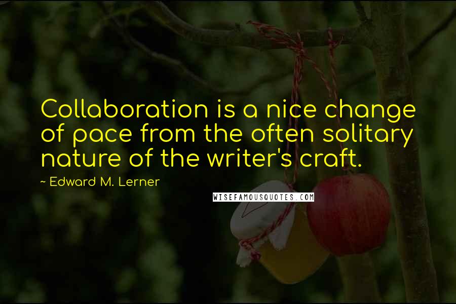Edward M. Lerner Quotes: Collaboration is a nice change of pace from the often solitary nature of the writer's craft.
