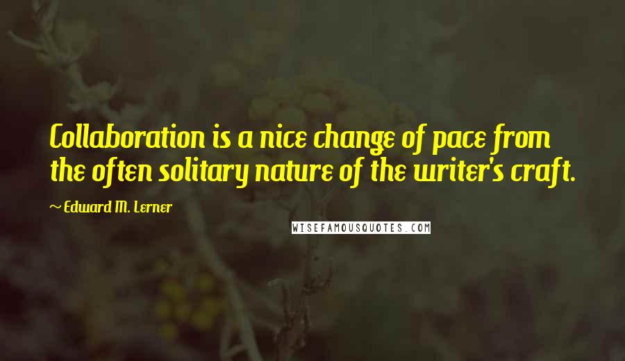 Edward M. Lerner Quotes: Collaboration is a nice change of pace from the often solitary nature of the writer's craft.