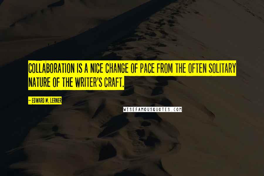 Edward M. Lerner Quotes: Collaboration is a nice change of pace from the often solitary nature of the writer's craft.
