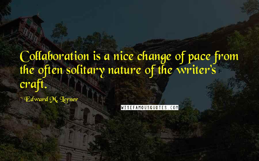 Edward M. Lerner Quotes: Collaboration is a nice change of pace from the often solitary nature of the writer's craft.
