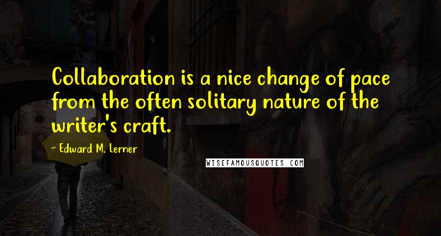 Edward M. Lerner Quotes: Collaboration is a nice change of pace from the often solitary nature of the writer's craft.