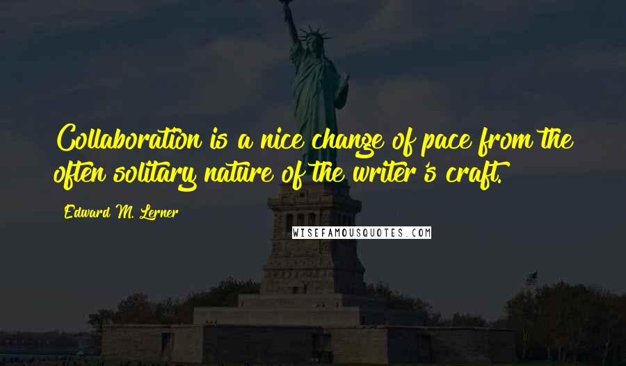 Edward M. Lerner Quotes: Collaboration is a nice change of pace from the often solitary nature of the writer's craft.