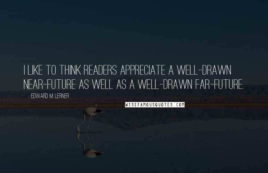 Edward M. Lerner Quotes: I like to think readers appreciate a well-drawn near-future as well as a well-drawn far-future.