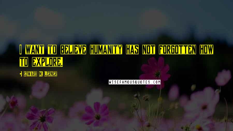 Edward M. Lerner Quotes: I want to believe humanity has not forgotten how to explore.