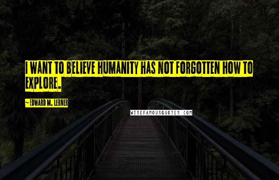 Edward M. Lerner Quotes: I want to believe humanity has not forgotten how to explore.