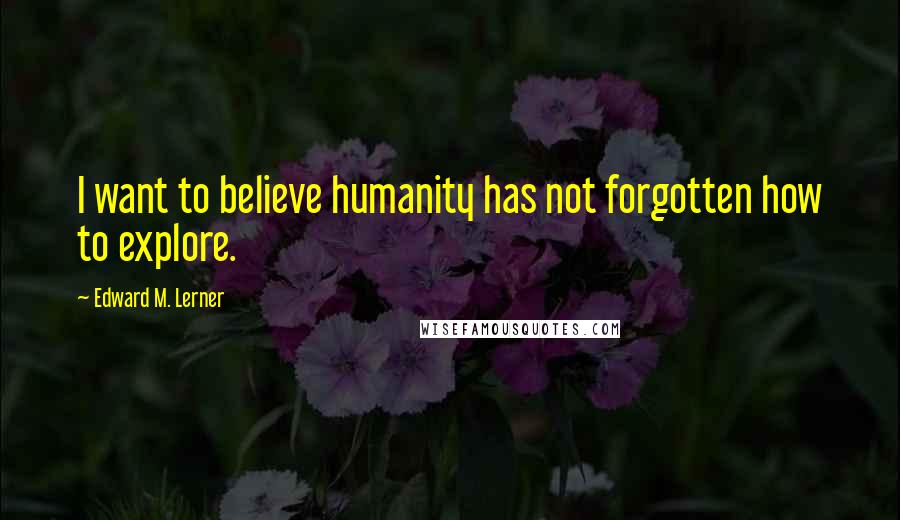 Edward M. Lerner Quotes: I want to believe humanity has not forgotten how to explore.