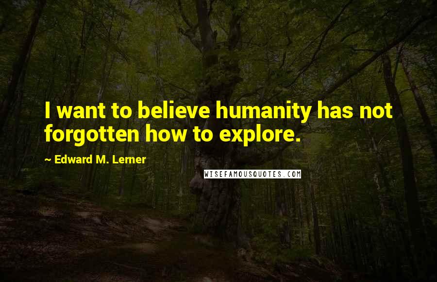 Edward M. Lerner Quotes: I want to believe humanity has not forgotten how to explore.
