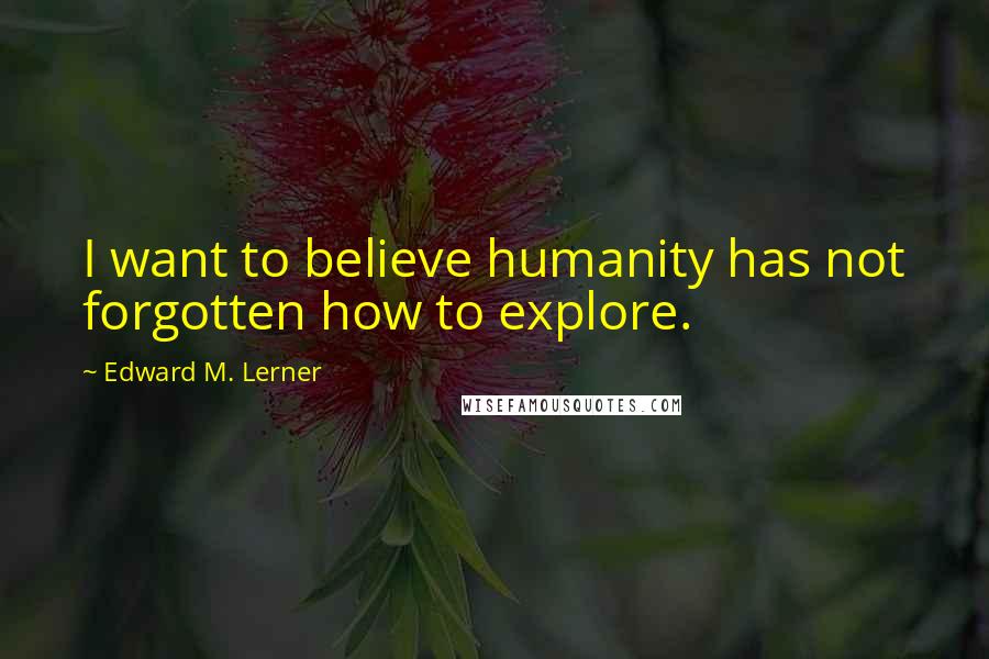 Edward M. Lerner Quotes: I want to believe humanity has not forgotten how to explore.